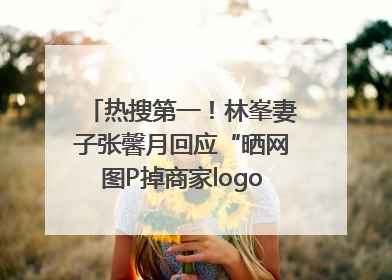 热搜第一！林峯妻子张馨月回应“晒网图P掉商家logo被说小家子气”：没那么多想法，可能有人恶意解读